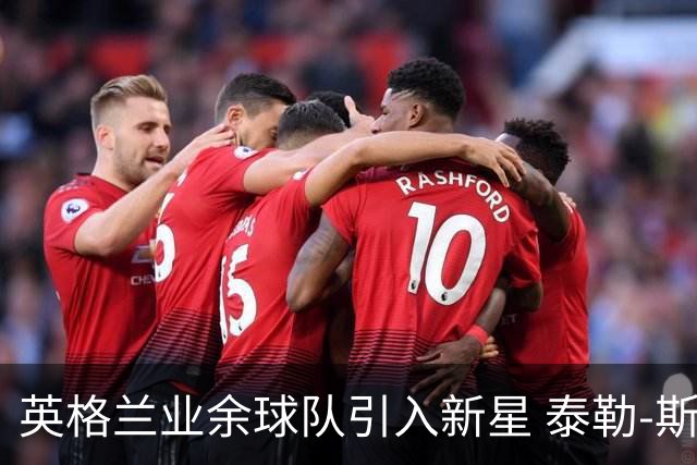 英格兰业余球队引入新星 泰勒-斯威夫特的独特加盟